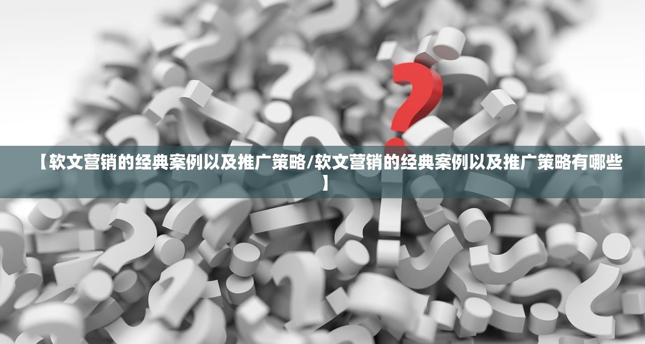 【软文营销的经典案例以及推广策略/软文营销的经典案例以及推广策略有哪些】