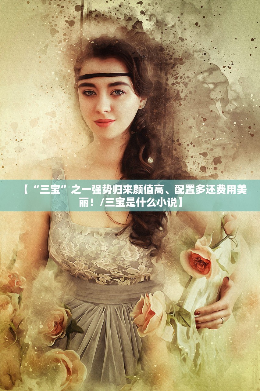 【“三宝	”之一强势归来颜值高、配置多还费用美丽！/三宝是什么小说】