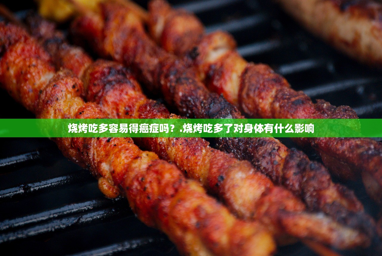 烧烤吃多容易得癌症吗？.烧烤吃多了对身体有什么影响
