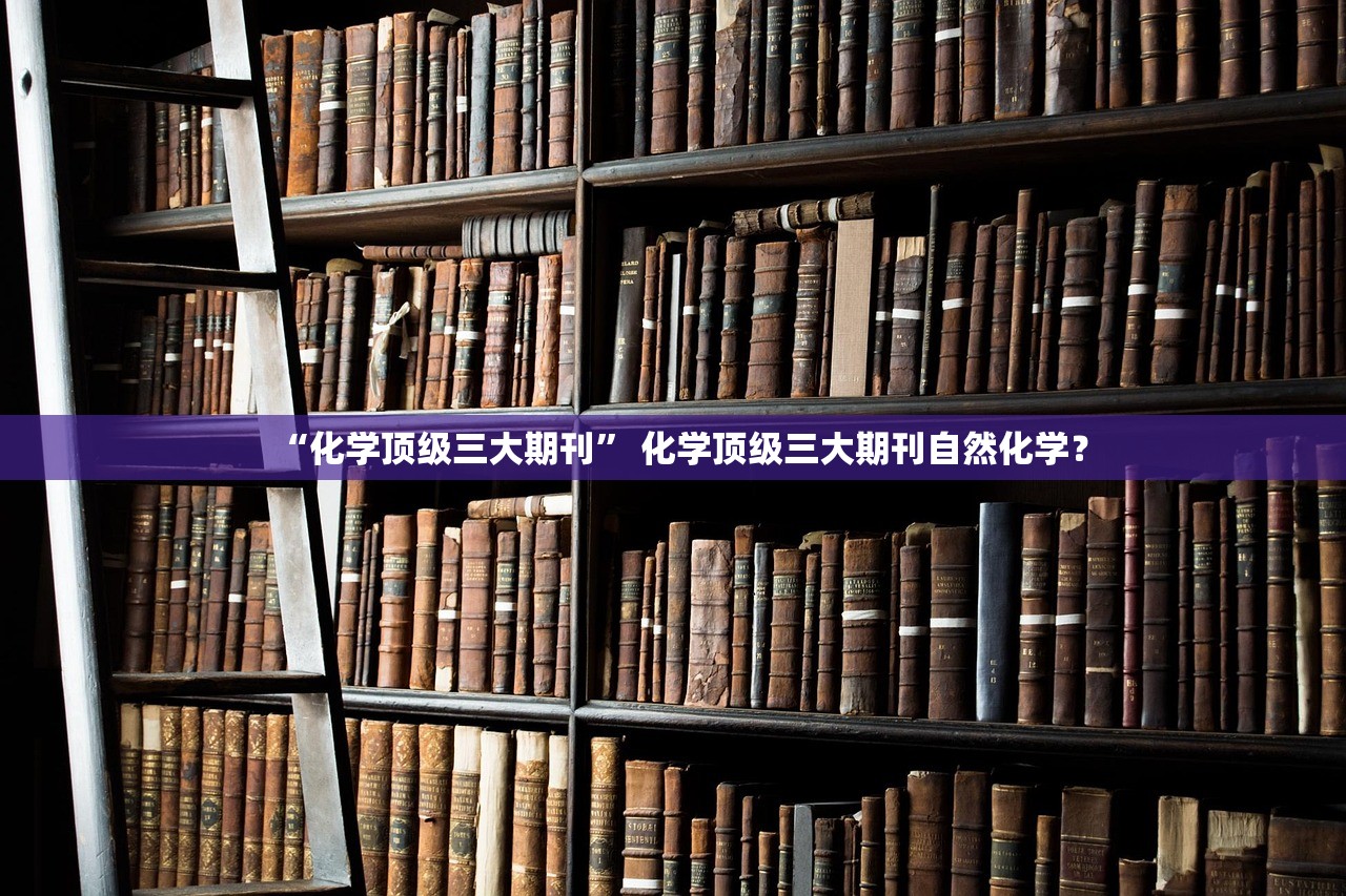 “化学顶级三大期刊” 化学顶级三大期刊自然化学？