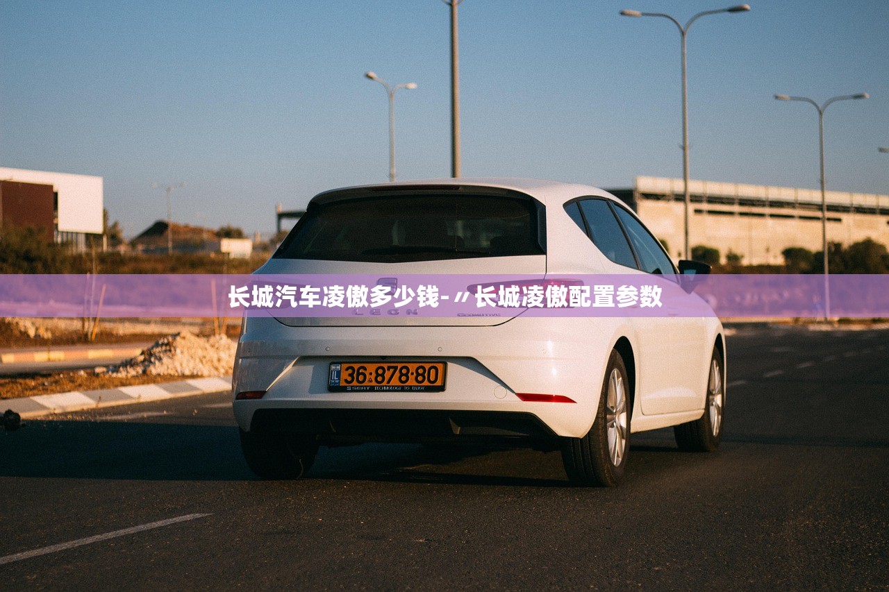长城汽车凌傲多少钱-〃长城凌傲配置参数