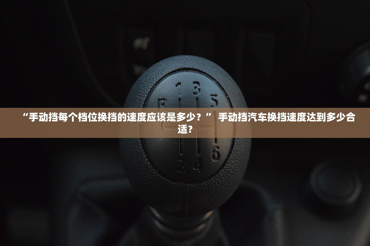 “手动挡每个档位换挡的速度应该是多少？” 手动挡汽车换挡速度达到多少合适？