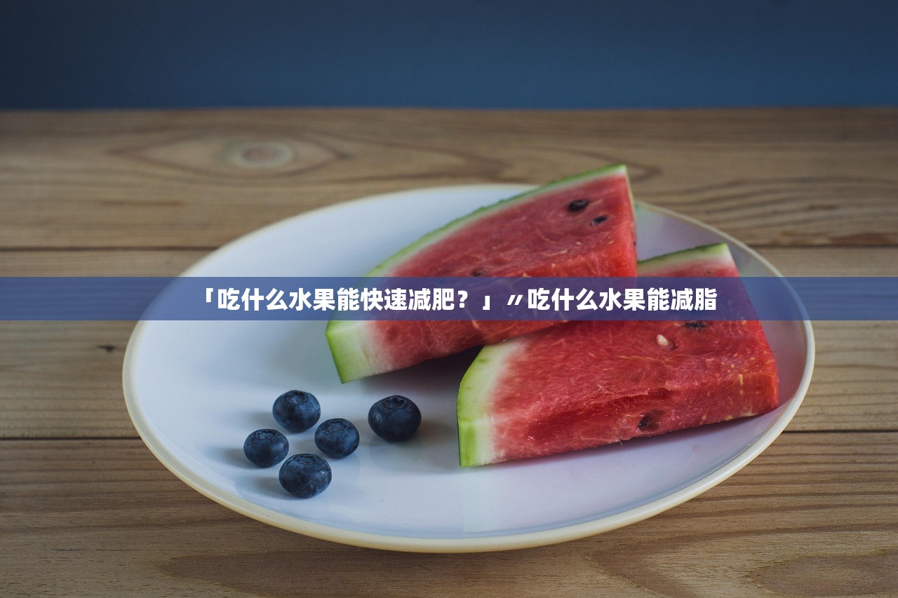 「吃什么水果能快速减肥？」〃吃什么水果能减脂