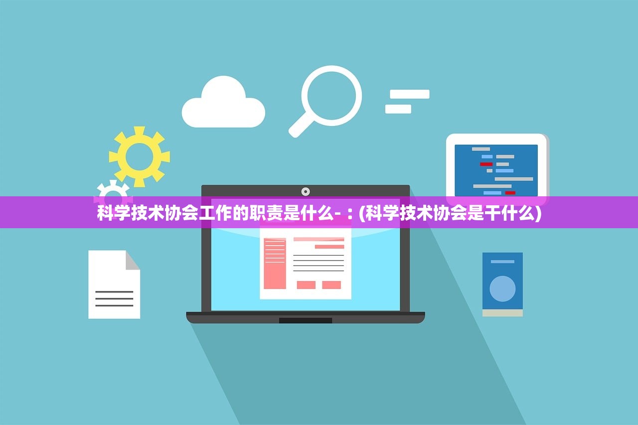 科学技术协会工作的职责是什么-︰(科学技术协会是干什么)