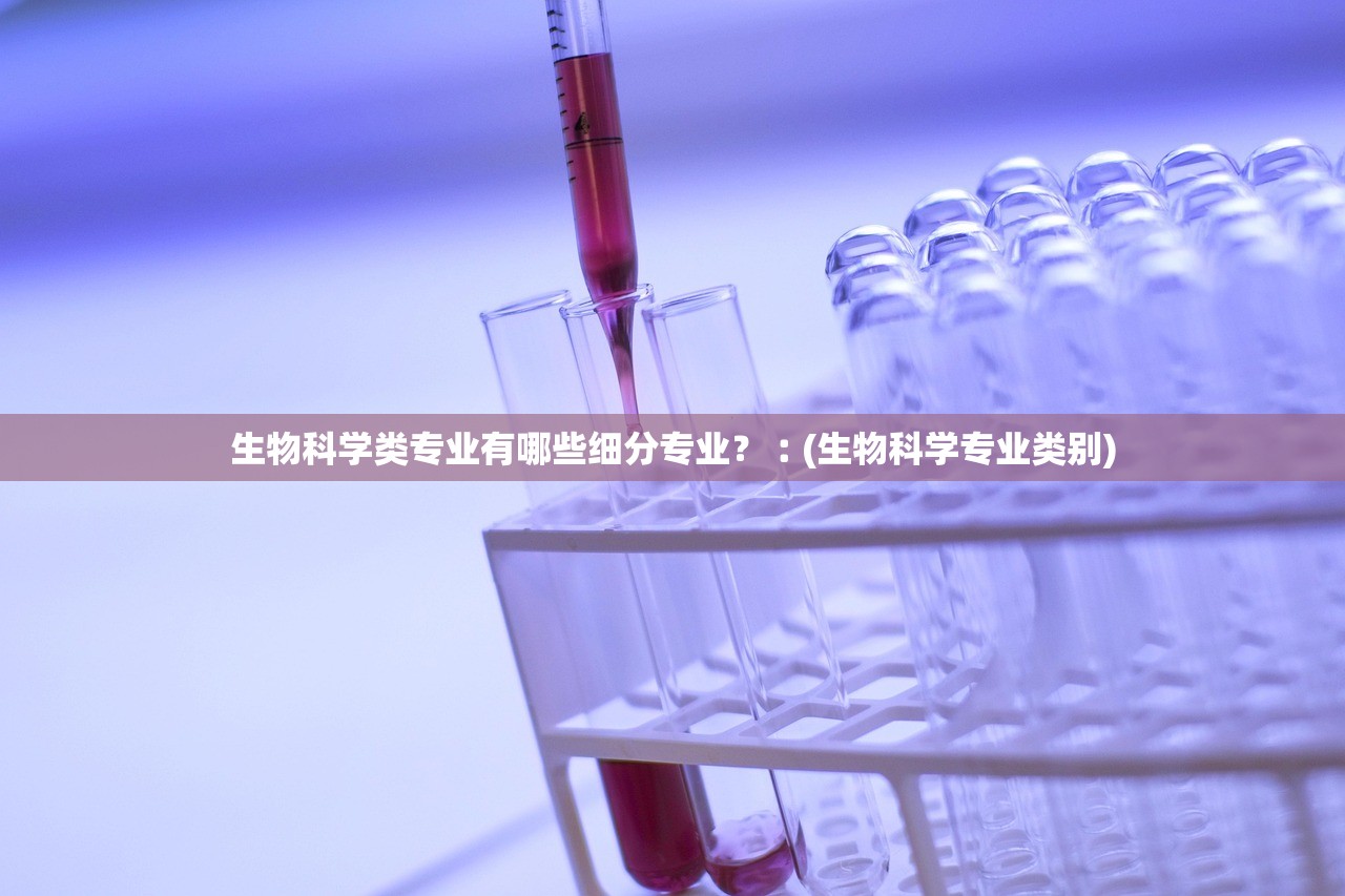 生物科学类专业有哪些细分专业?︰(生物科学专业类别) 生物科学类专业有哪些细分专业?︰(生物科学专业类别)