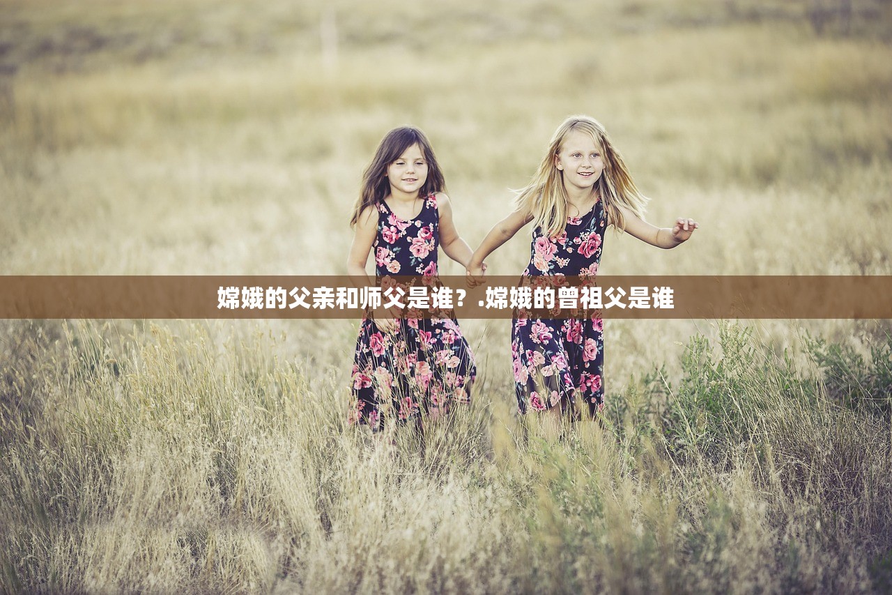嫦娥的父亲和师父是谁？.嫦娥的曾祖父是谁