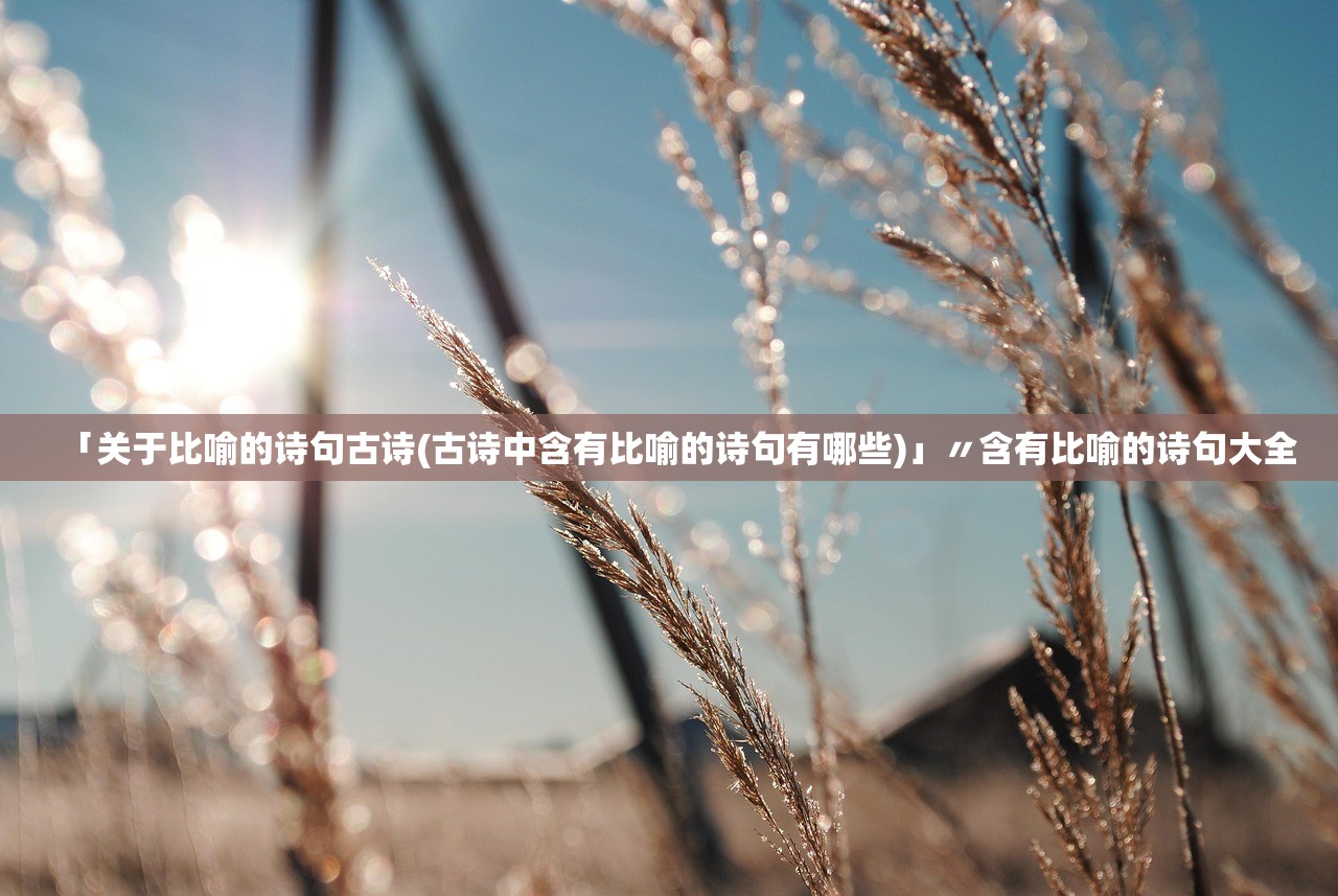 「关于比喻的诗句古诗(古诗中含有比喻的诗句有哪些)」〃含有比喻的诗句大全 「关于比喻的诗句古诗(古诗中含有比喻的诗句有哪些)」〃含有比喻的诗句大全