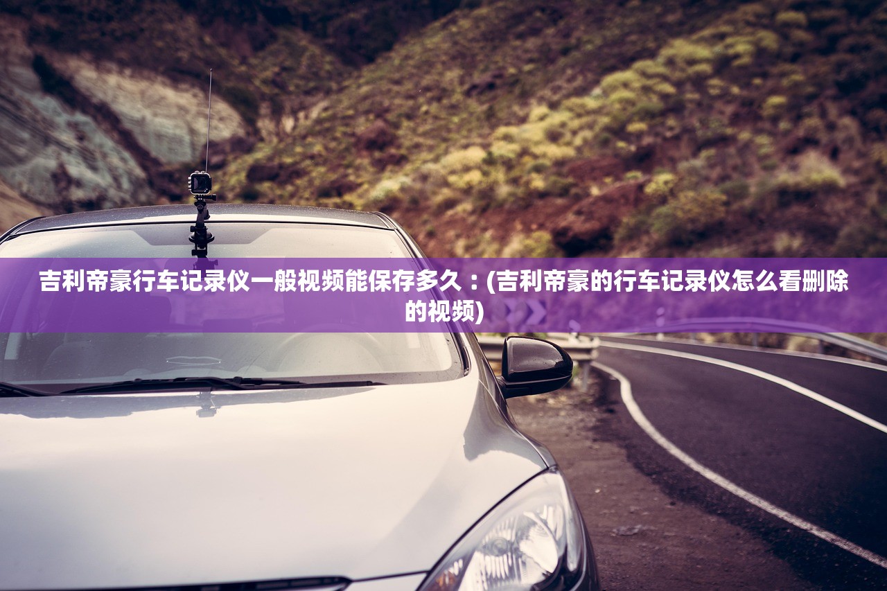 吉利帝豪行车记录仪一般视频能保存多久︰(吉利帝豪的行车记录仪怎么看删除的视频) 吉利帝豪行车记录仪一般视频能保存多久︰(吉利帝豪的行车记录仪怎么看删除的视频)