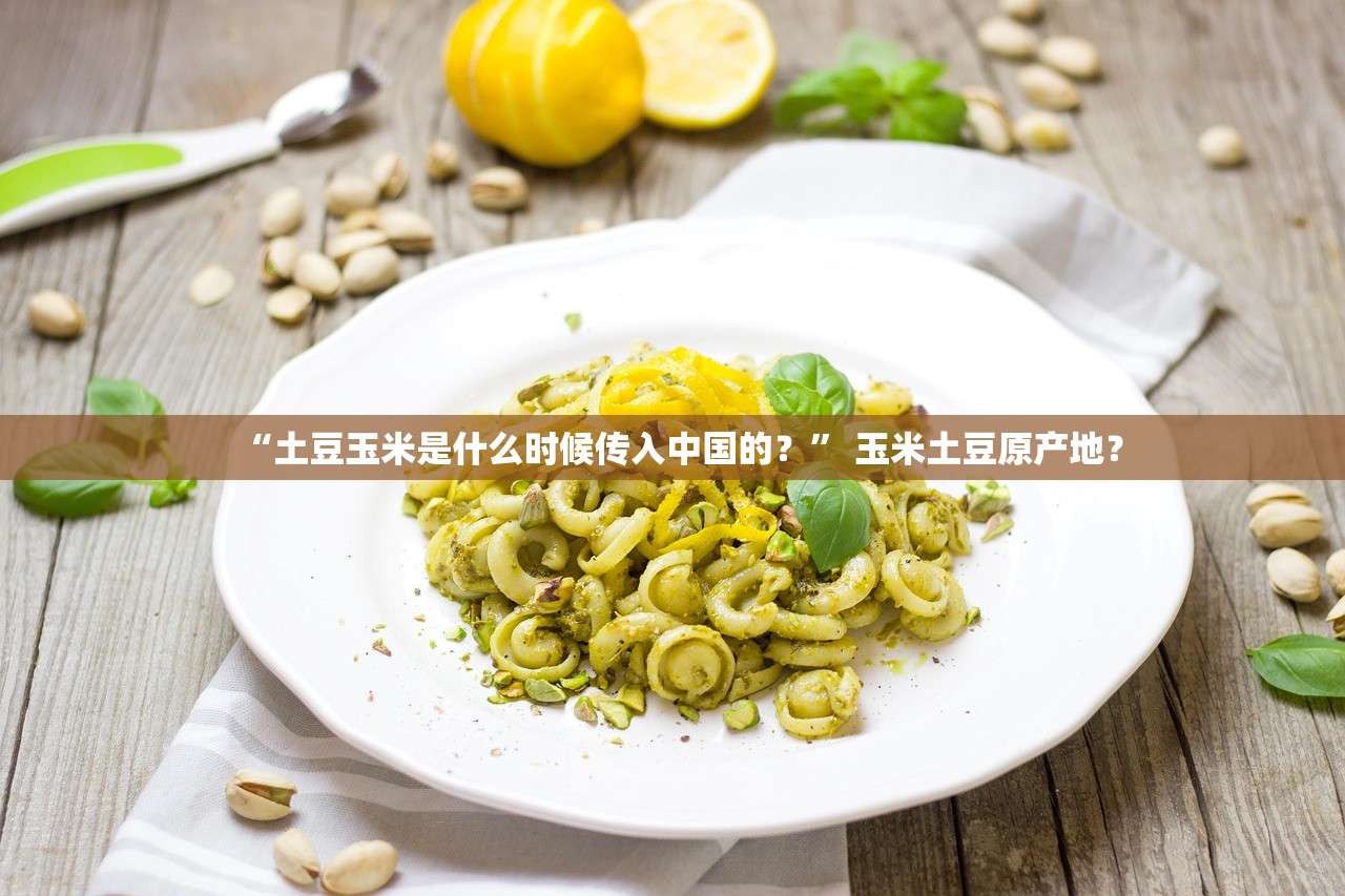 “土豆玉米是什么时候传入中国的？	” 玉米土豆原产地？