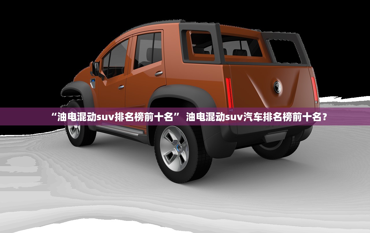 “油电混动suv排名榜前十名	” 油电混动suv汽车排名榜前十名？