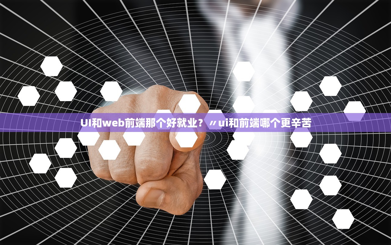 UI和web前端那个好就业？〃ui和前端哪个更辛苦
