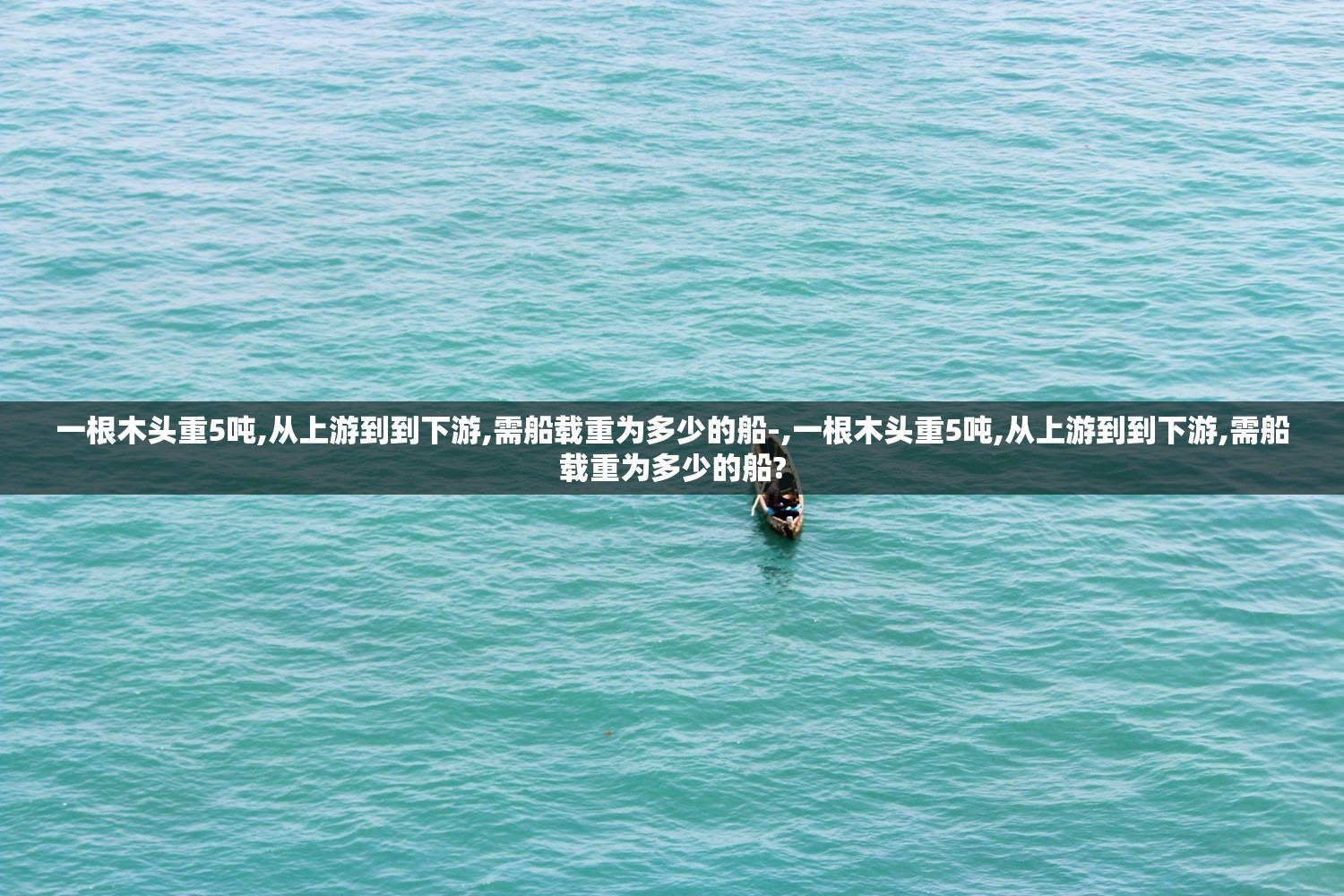 一根木头重5吨,从上游到到下游,需船载重为多少的船-,一根木头重5吨,从上游到到下游,需船载重为多少的船? 一根木头重5吨,从上游到到下游,需船载重为多少的船-,一根木头重5吨,从上游到到下游,需船载重为多少的船?
