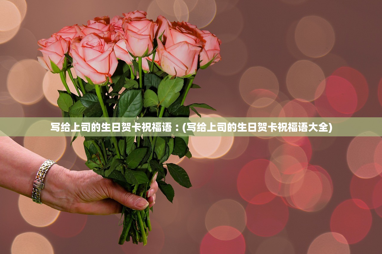 写给上司的生日贺卡祝福语︰(写给上司的生日贺卡祝福语大全)