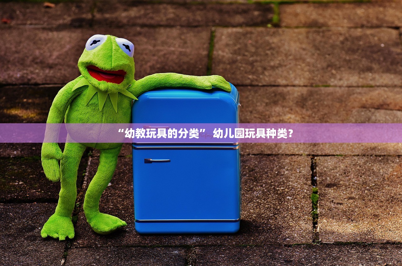 “幼教玩具的分类	” 幼儿园玩具种类？