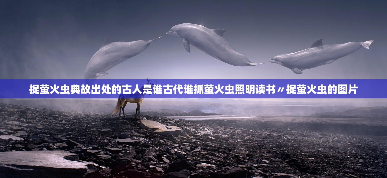 捉萤火虫典故出处的古人是谁古代谁抓萤火虫照明读书〃捉萤火虫的图片 捉萤火虫典故出处的古人是谁古代谁抓萤火虫照明读书〃捉萤火虫的图片