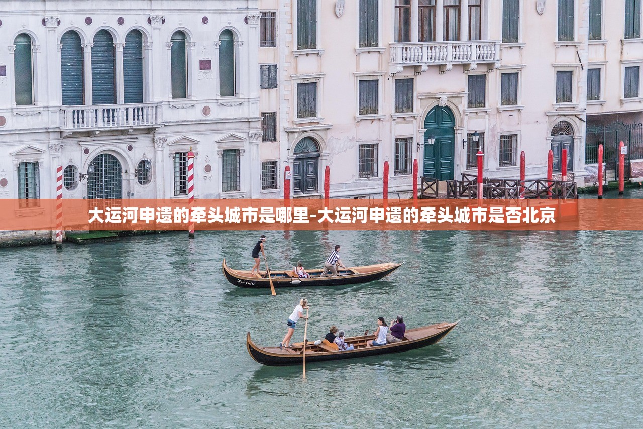 大运河申遗的牵头城市是哪里-大运河申遗的牵头城市是否北京
