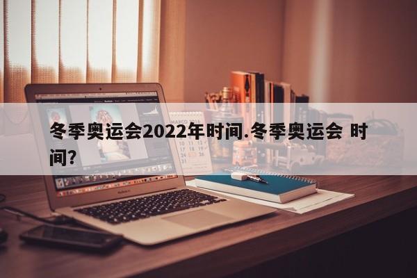 冬季奥运会2022年时间.冬季奥运会 时间?