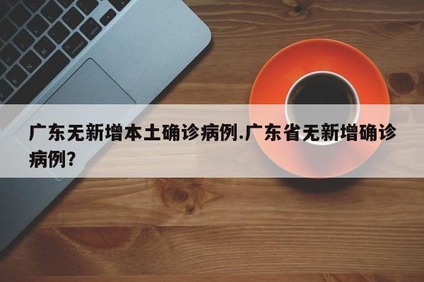 广东无新增本土确诊病例.广东省无新增确诊病例?
