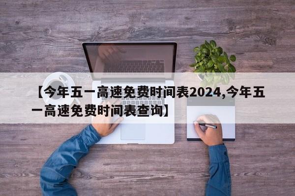 【今年五一高速免费时间表2024,今年五一高速免费时间表查询】