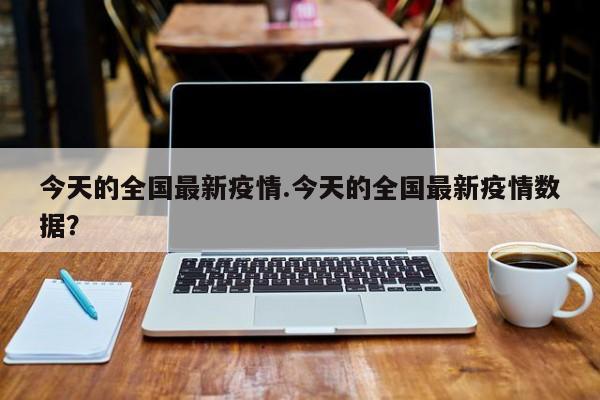 今天的全国最新疫情.今天的全国最新疫情数据?