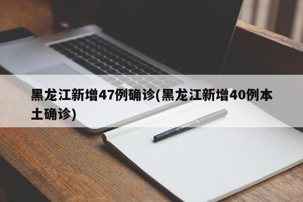 黑龙江新增47例确诊(黑龙江新增40例本土确诊)