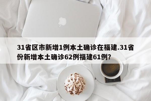 31省区市新增1例本土确诊在福建.31省份新增本土确诊62例福建61例?