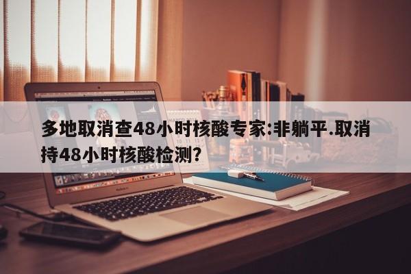 多地取消查48小时核酸专家:非躺平.取消持48小时核酸检测?