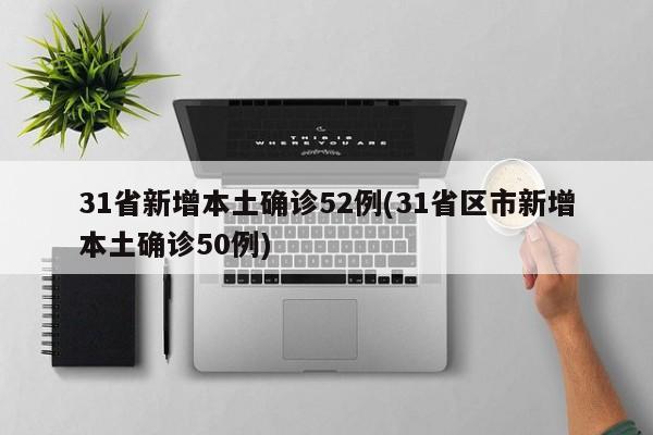 31省新增本土确诊52例(31省区市新增本土确诊50例)