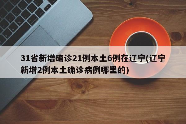31省新增确诊21例本土6例在辽宁(辽宁新增2例本土确诊病例哪里的)