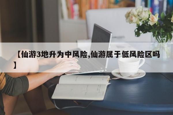 【仙游3地升为中风险,仙游属于低风险区吗】