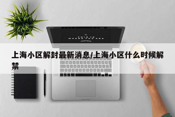 上海小区解封最新消息/上海小区什么时候解禁