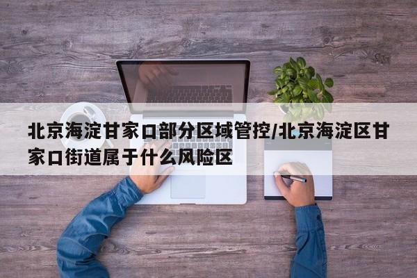 北京海淀甘家口部分区域管控/北京海淀区甘家口街道属于什么风险区