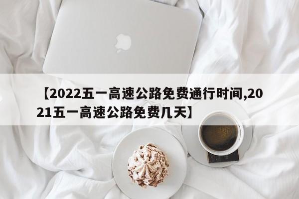 【2022五一高速公路免费通行时间,2021五一高速公路免费几天】