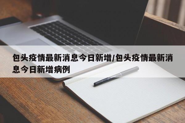 包头疫情最新消息今日新增/包头疫情最新消息今日新增病例