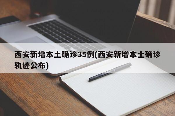 西安新增本土确诊35例(西安新增本土确诊轨迹公布)