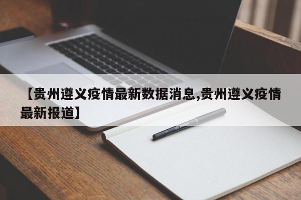 【贵州遵义疫情最新数据消息,贵州遵义疫情最新报道】