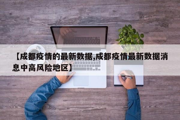 【成都疫情的最新数据,成都疫情最新数据消息中高风险地区】