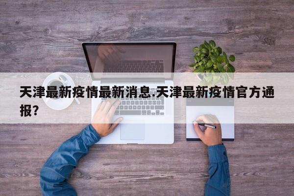 天津最新疫情最新消息.天津最新疫情官方通报?