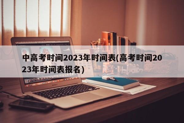 中高考时间2023年时间表(高考时间2023年时间表报名)