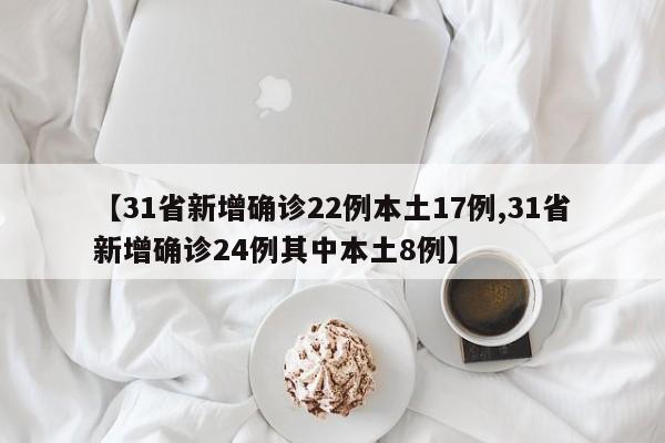 【31省新增确诊22例本土17例,31省新增确诊24例其中本土8例】