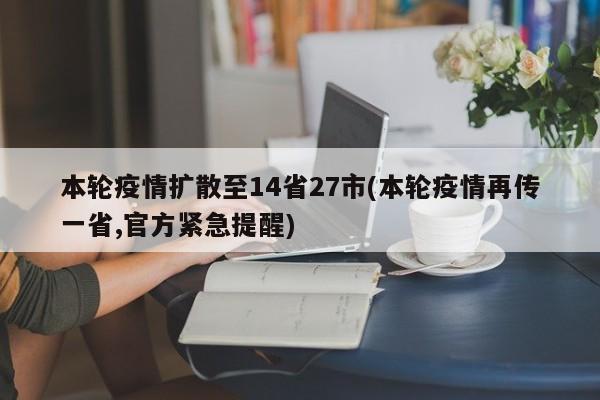 本轮疫情扩散至14省27市(本轮疫情再传一省,官方紧急提醒)