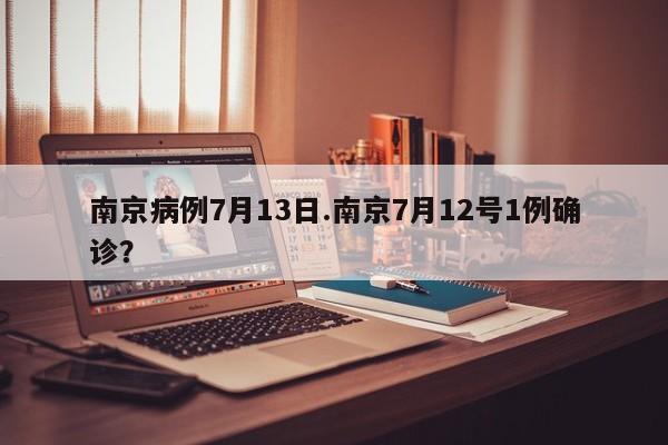 南京病例7月13日.南京7月12号1例确诊?