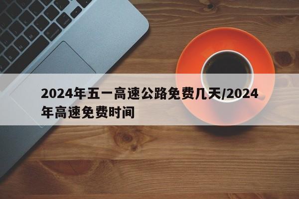 2024年五一高速公路免费几天/2024年高速免费时间
