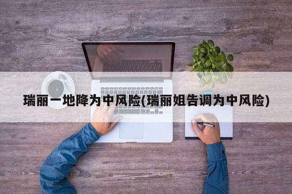 瑞丽一地降为中风险(瑞丽姐告调为中风险)