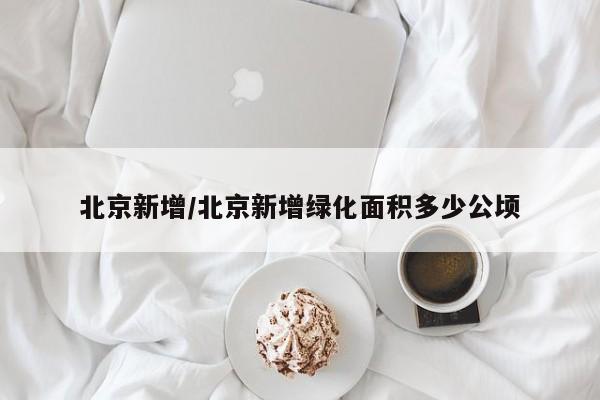 北京新增/北京新增绿化面积多少公顷