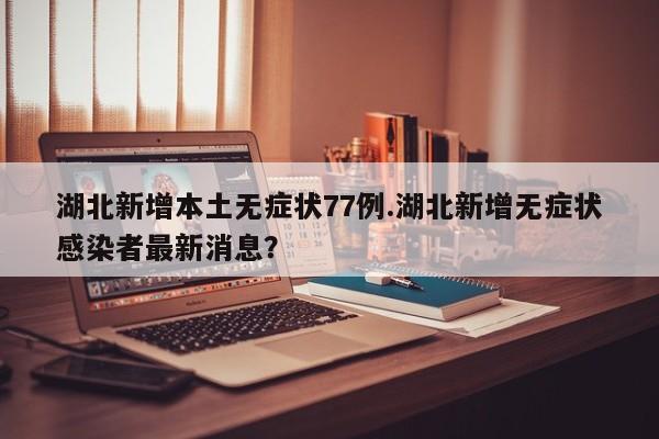 湖北新增本土无症状77例.湖北新增无症状感染者最新消息?