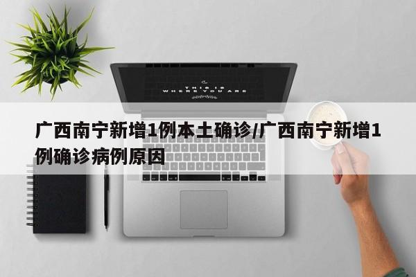 广西南宁新增1例本土确诊/广西南宁新增1例确诊病例原因