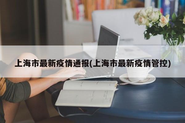 上海市最新疫情通报(上海市最新疫情管控)