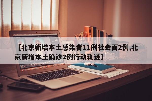 【北京新增本土感染者11例社会面2例,北京新增本土确诊2例行动轨迹】
