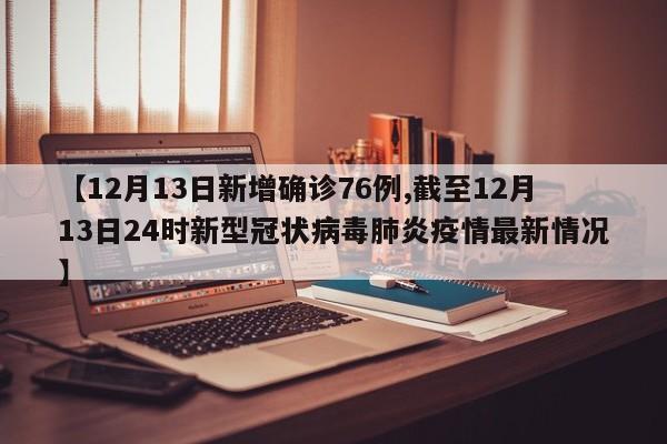【12月13日新增确诊76例,截至12月13日24时新型冠状病毒肺炎疫情最新情况】